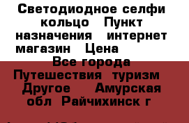 Светодиодное селфи кольцо › Пункт назначения ­ интернет магазин › Цена ­ 1 490 - Все города Путешествия, туризм » Другое   . Амурская обл.,Райчихинск г.